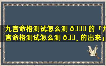 九宫命格测试怎么测 🐋 的「九宫命格测试怎么测 🕸 的出来」